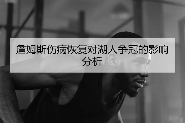 詹姆斯伤病恢复对湖人争冠的影响分析